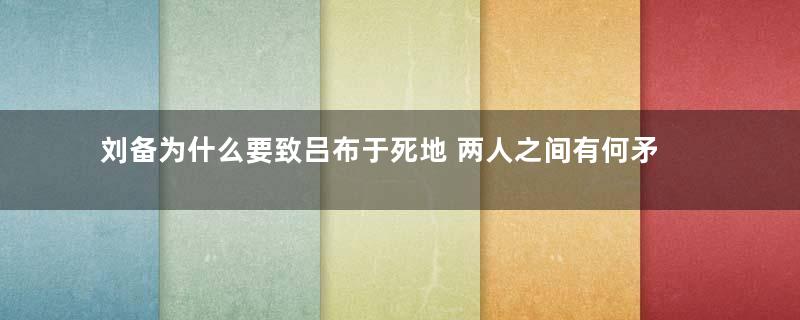 刘备为什么要致吕布于死地 两人之间有何矛盾